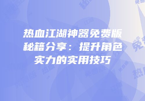 热血江湖神器免费版秘籍分享:提升角色实力的实用技巧