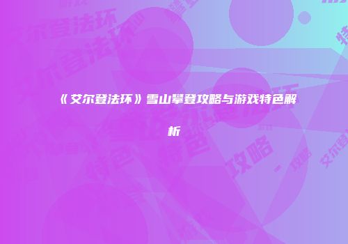 《艾尔登法环》雪山攀登攻略与游戏特色解析