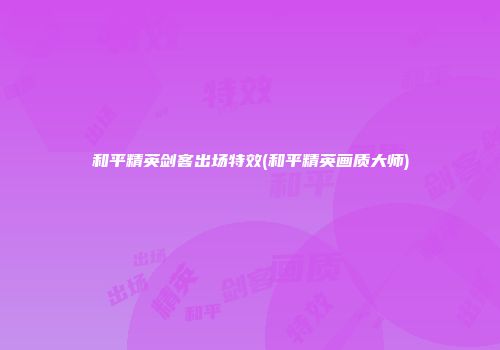和平精英剑客出场特效(和平精英画质大师)