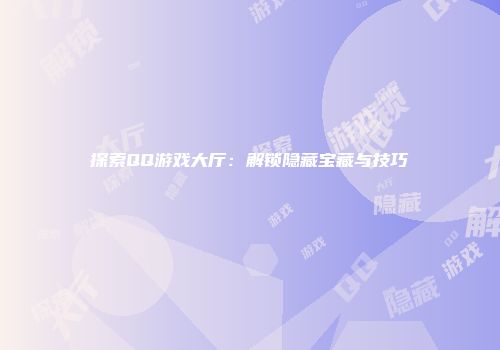 探索QQ游戏大厅：解锁隐藏宝藏与技巧