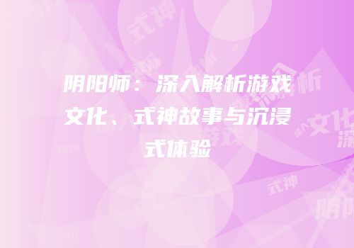 阴阳师：深入解析游戏文化、式神故事与沉浸式体验