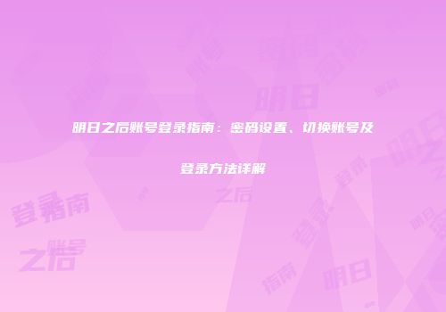 明日之后账号登录指南：密码设置、切换账号及登录方法详解
