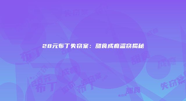 28元布丁失窃案：甜食成瘾盗窃揭秘