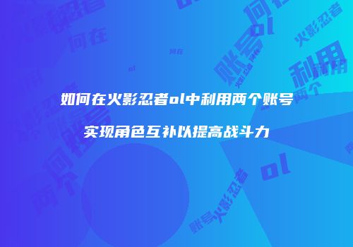 如何在火影忍者ol中利用两个账号实现角色互补以提高战斗力