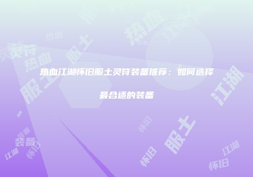 热血江湖怀旧服土灵符装备推荐：如何选择最合适的装备