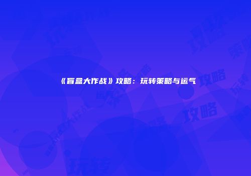 《盲盒大作战》攻略：玩转策略与运气