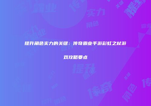 提升角色实力的关键：传奇霸业手游彩虹之杖游戏攻略要点