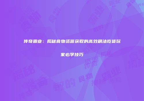 传奇霸业:揭秘食物资源获取的高效刷法吃货玩家必学技巧
