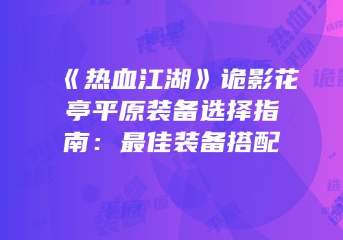 《热血江湖》诡影花亭平原装备选择指南：最佳装备搭配