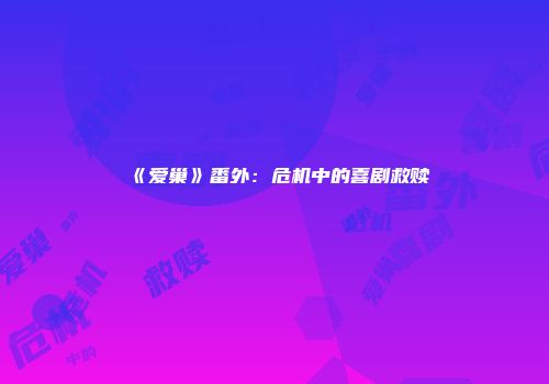 《爱巢》番外：危机中的喜剧救赎