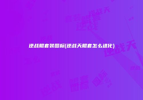 逆战鲲套装图标(逆战天鲲套怎么进化)