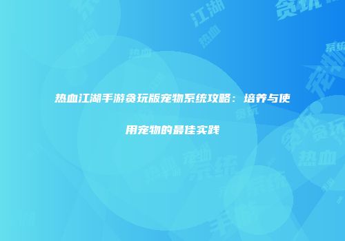 热血江湖手游贪玩版宠物系统攻略：培养与使用宠物的最佳实践