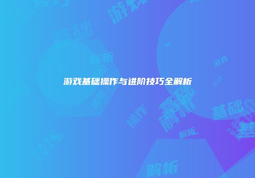 游戏基础操作与进阶技巧全解析