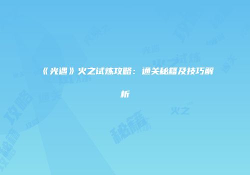 《光遇》火之试炼攻略：通关秘籍及技巧解析