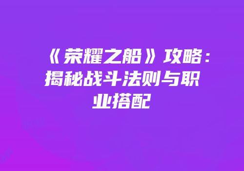 《荣耀之船》攻略：揭秘战斗法则与职业搭配