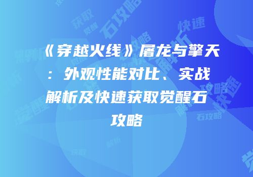 《穿越火线》屠龙与擎天：外观性能对比、实战解析及快速获取觉醒石攻略