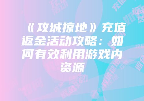 《攻城掠地》充值返金活动攻略:如何有效利用游戏内资源