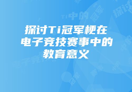 探讨Ti冠军梗在电子竞技赛事中的教育意义