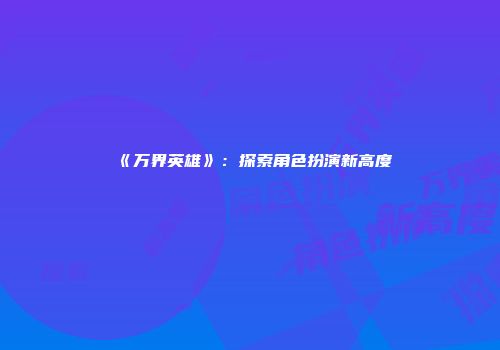 《万界英雄》：探索角色扮演新高度