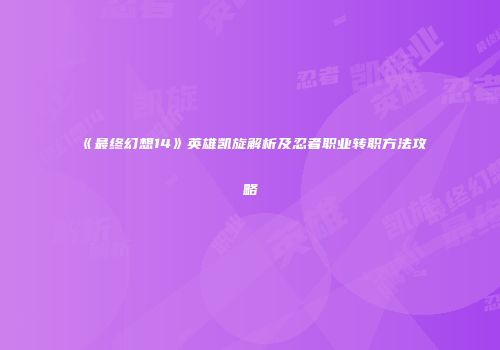 《最终幻想14》英雄凯旋解析及忍者职业转职方法攻略