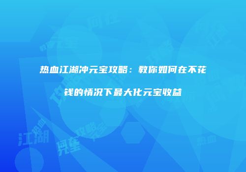 热血江湖冲元宝攻略：教你如何在不花钱的情况下最大化元宝收益