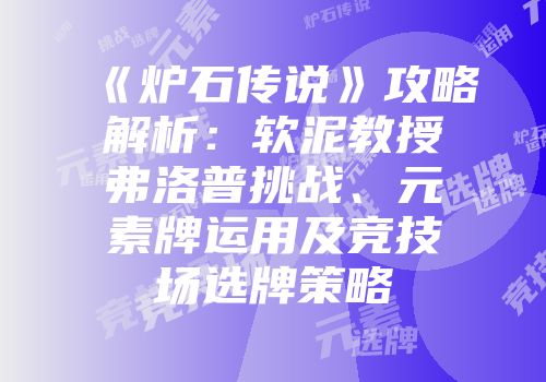 《炉石传说》攻略解析：软泥教授弗洛普挑战、元素牌运用及竞技场选牌策略