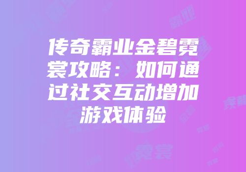 传奇霸业金碧霓裳攻略：如何通过社交互动增加游戏体验