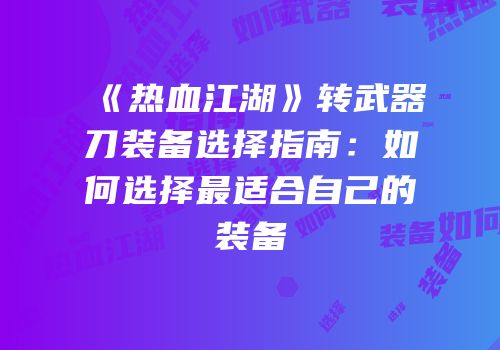 《热血江湖》转武器刀装备选择指南:如何选择最适合自己的装备