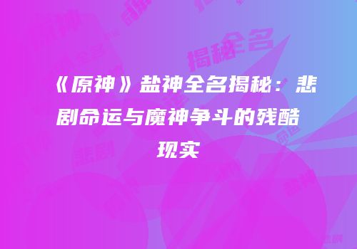 《原神》盐神全名揭秘：悲剧命运与魔神争斗的残酷现实