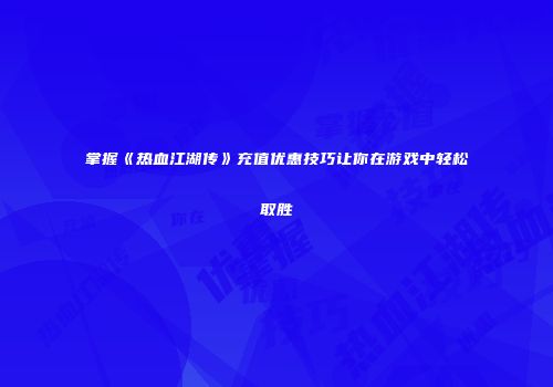 掌握《热血江湖传》充值优惠技巧让你在游戏中轻松取胜