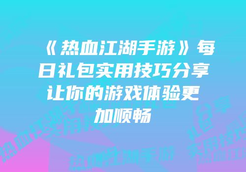 《热血江湖手游》每日礼包实用技巧分享让你的游戏体验更加顺畅