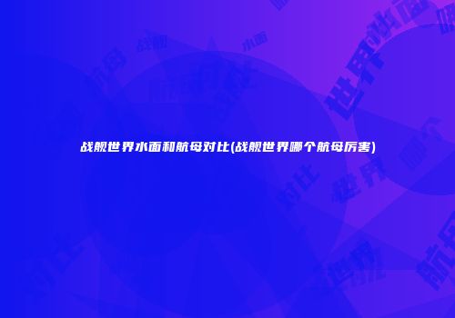 战舰世界水面和航母对比(战舰世界哪个航母厉害)
