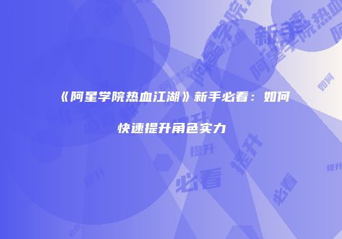 《阿星学院热血江湖》新手必看：如何快速提升角色实力