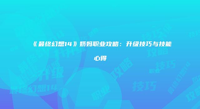 《最终幻想14》奶妈职业攻略：升级技巧与技能心得