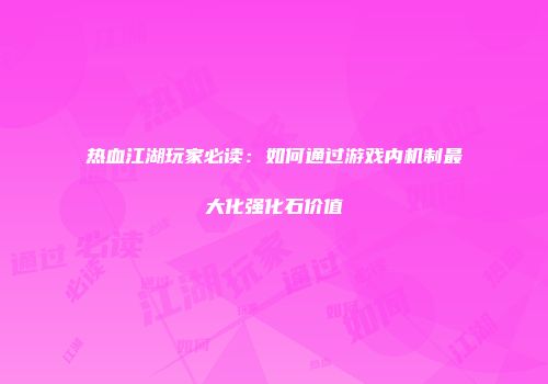 热血江湖玩家必读:如何通过游戏内机制最大化强化石价值