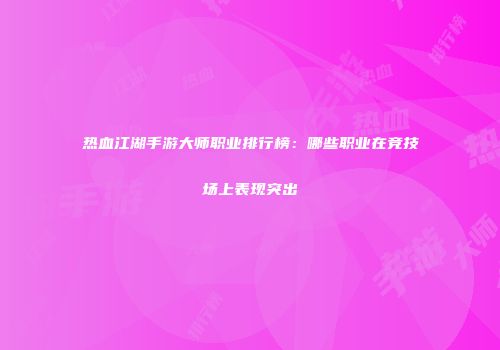 热血江湖手游大师职业排行榜：哪些职业在竞技场上表现突出