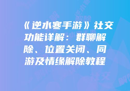 《逆水寒手游》社交功能详解：群聊解除、位置关闭、同游及情缘解除教程
