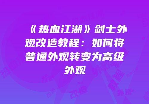 《热血江湖》剑士外观改造教程:如何将普通外观转变为高级外观