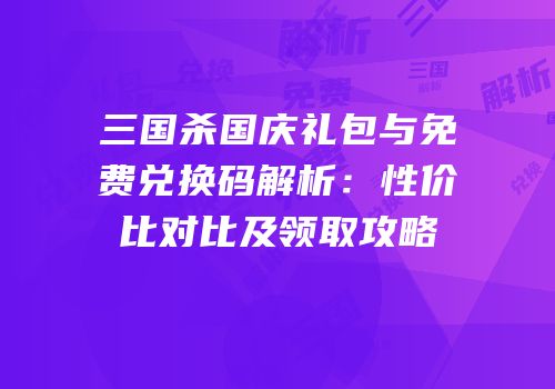三国杀国庆礼包与免费兑换码解析：性价比对比及领取攻略