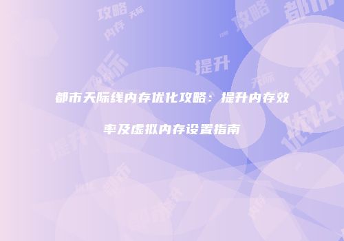 都市天际线内存优化攻略：提升内存效率及虚拟内存设置指南