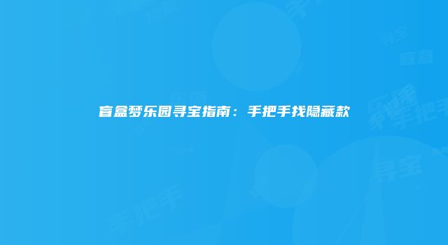 盲盒梦乐园寻宝指南：手把手找隐藏款
