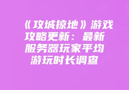 《攻城掠地》游戏攻略更新：最新服务器玩家平均游玩时长调查