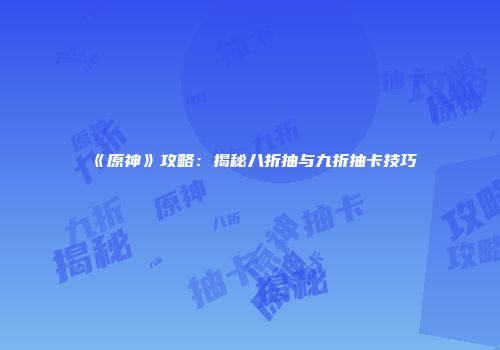 《原神》攻略：揭秘八折抽与九折抽卡技巧