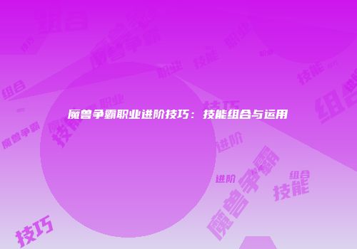 魔兽争霸职业进阶技巧：技能组合与运用