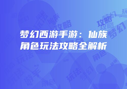 梦幻西游手游：仙族角色玩法攻略全解析