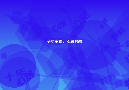 十年重逢，心跳共鸣