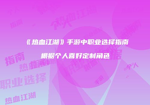 《热血江湖》手游中职业选择指南根据个人喜好定制角色