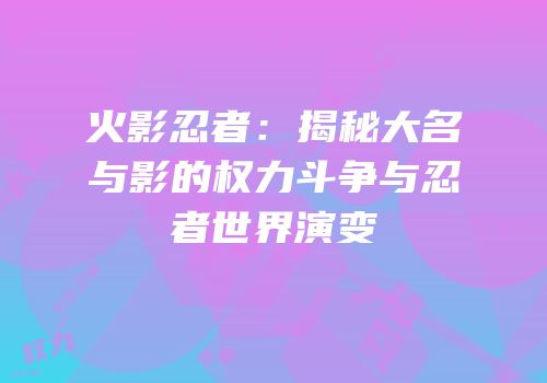 火影忍者：揭秘大名与影的权力斗争与忍者世界演变