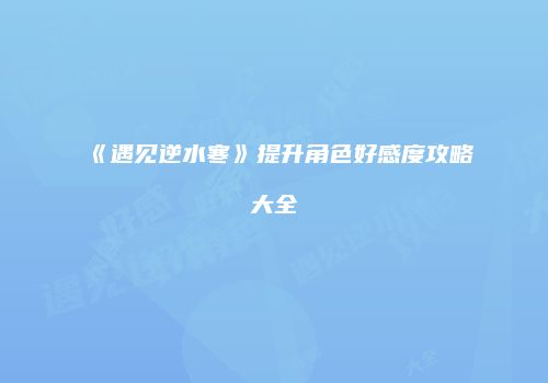 《遇见逆水寒》提升角色好感度攻略大全