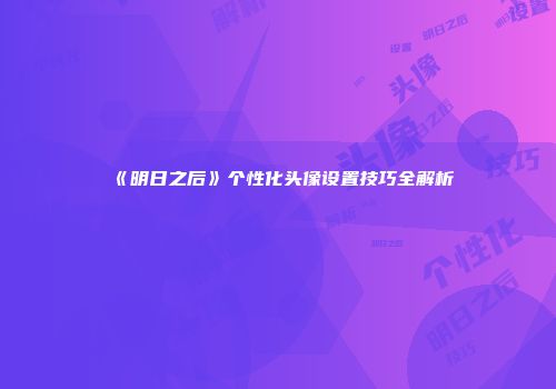《明日之后》个性化头像设置技巧全解析